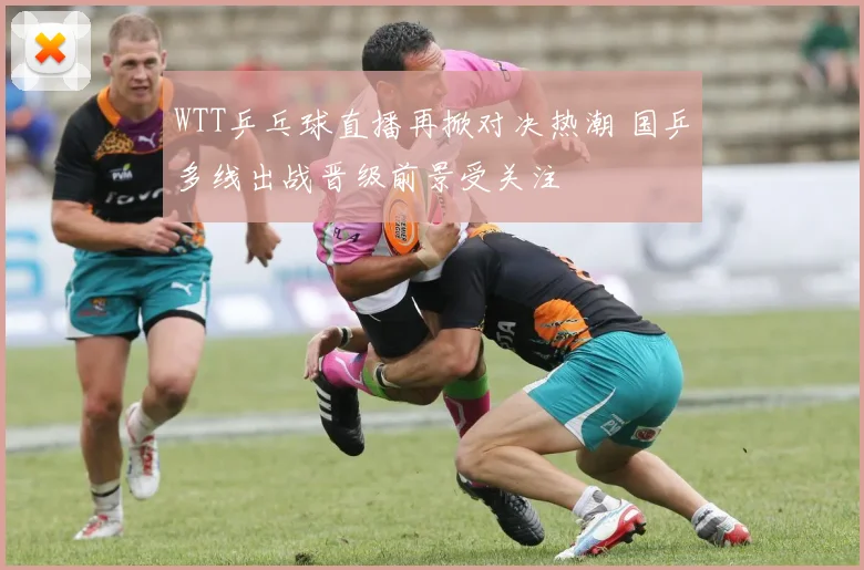 WTT乒乓球直播再掀对决热潮 国乒多线出战晋级前景受关注