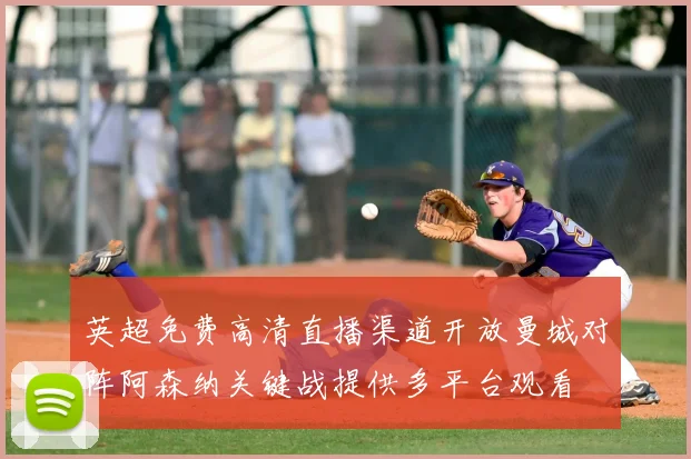 英超免费高清直播渠道开放曼城对阵阿森纳关键战提供多平台观看