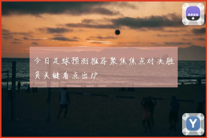 今日足球预测推荐聚焦焦点对决胜负关键看点出炉