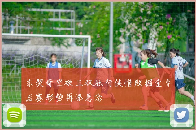 东契奇空砍三双独行侠惜败掘金季后赛形势再添悬念