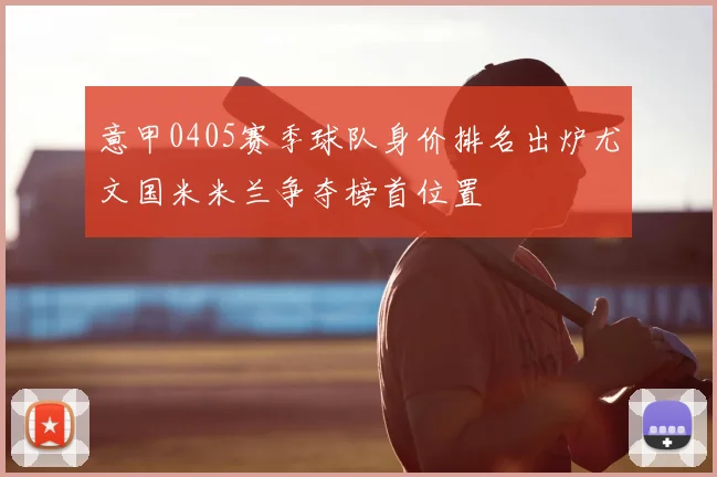 意甲0405赛季球队身价排名出炉尤文国米米兰争夺榜首位置