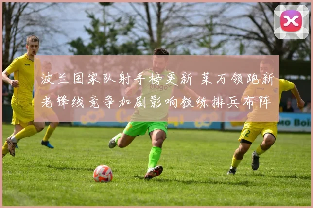 波兰国家队射手榜更新 莱万领跑新老锋线竞争加剧影响教练排兵布阵