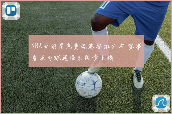NBA全明星免费观赛安排公布 赛事看点与球迷福利同步上线