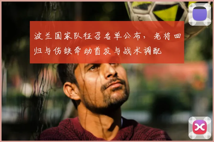 波兰国家队征召名单公布,老将回归与伤缺牵动首发与战术调配