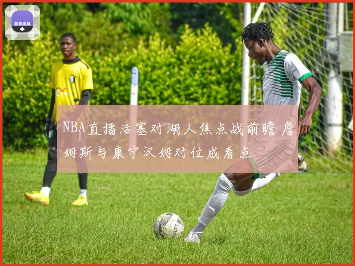 NBA直播活塞对湖人焦点战前瞻 詹姆斯与康宁汉姆对位成看点