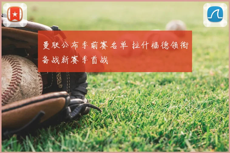 曼联公布季前赛名单 拉什福德领衔备战新赛季首战