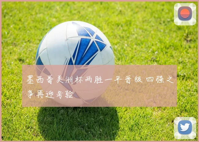 墨西哥美洲杯两胜一平晋级 四强之争再迎考验