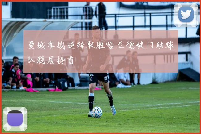 曼城客战逆转取胜哈兰德破门助球队稳居榜首